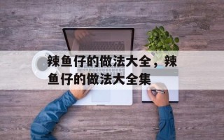 辣鱼仔的做法大全，辣鱼仔的做法大全集
