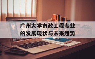 广州大学市政工程专业的发展现状与未来趋势