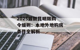 2025最新昆明限购令细则：本地外地购房条件全解析