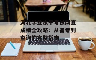 河北学业水平考试网查成绩全攻略：从备考到查询的完整指南