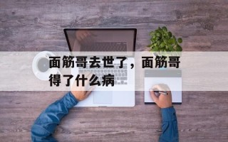 面筋哥去世了，面筋哥得了什么病