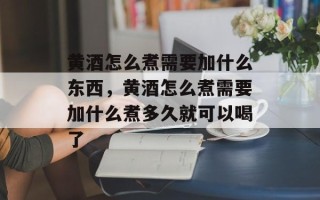 黄酒怎么煮需要加什么东西，黄酒怎么煮需要加什么煮多久就可以喝了
