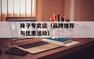 袜子专卖店（品牌推荐与优惠活动）