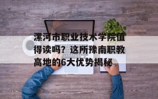 漯河市职业技术学院值得读吗？这所豫南职教高地的6大优势揭秘