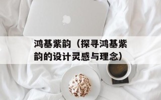 鸿基紫韵（探寻鸿基紫韵的设计灵感与理念）