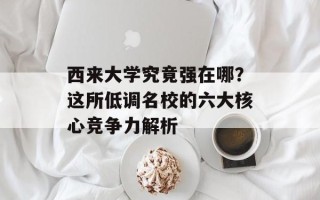 西来大学究竟强在哪？这所低调名校的六大核心竞争力解析