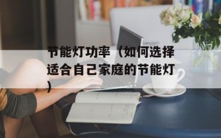 节能灯功率（如何选择适合自己家庭的节能灯）