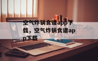 空气炸锅食谱app下载，空气炸锅食谱app下载