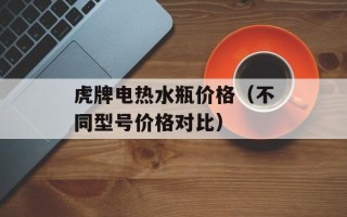 虎牌电热水瓶价格（不同型号价格对比）