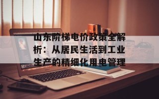 山东阶梯电价政策全解析：从居民生活到工业生产的精细化用电管理