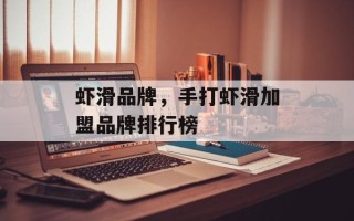 虾滑品牌，手打虾滑加盟品牌排行榜