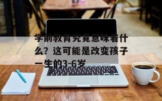 学前教育究竟意味着什么？这可能是改变孩子一生的3-6岁