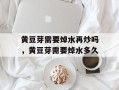 黄豆芽需要焯水再炒吗，黄豆芽需要焯水多久