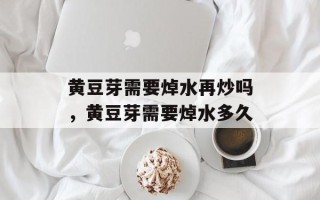 黄豆芽需要焯水再炒吗，黄豆芽需要焯水多久