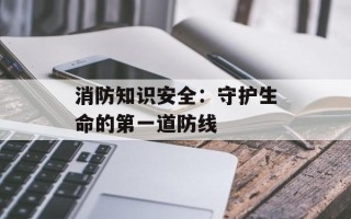 消防知识安全：守护生命的第一道防线