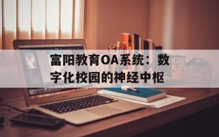 富阳教育OA系统：数字化校园的神经中枢