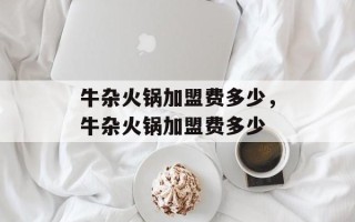 牛杂火锅加盟费多少，牛杂火锅加盟费多少