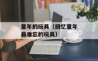 童年的玩具（回忆童年最难忘的玩具）