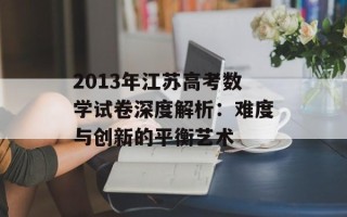 2013年江苏高考数学试卷深度解析：难度与创新的平衡艺术