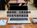 康城书院：江南文脉的活化石与当代启示录