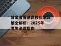 甘肃省普通高校招生政策全解析：2025年考生必读指南