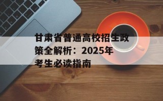 甘肃省普通高校招生政策全解析：2025年考生必读指南