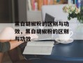 黑白胡椒粉的区别与功效，黑白胡椒粉的区别与功效