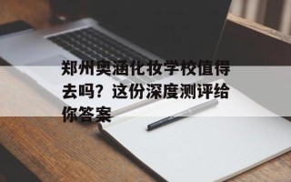 郑州奥涵化妆学校值得去吗？这份深度测评给你答案