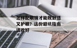 怎样配眼镜才能既舒适又护眼？这份避坑指南请收好