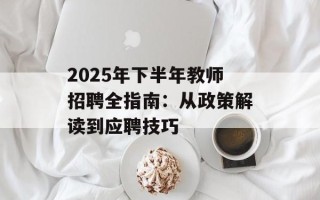 2025年下半年教师招聘全指南：从政策解读到应聘技巧