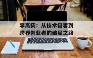 李高扬：从技术极客到跨界创业者的破局之路