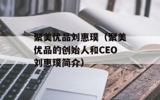 聚美优品刘惠璞（聚美优品的创始人和CEO刘惠璞简介）