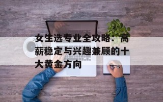 女生选专业全攻略：高薪稳定与兴趣兼顾的十大黄金方向