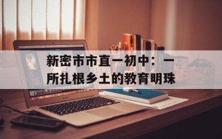 新密市市直一初中：一所扎根乡土的教育明珠