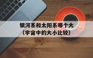 银河系和太阳系哪个大（宇宙中的大小比较）