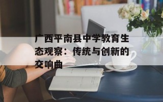 广西平南县中学教育生态观察：传统与创新的交响曲