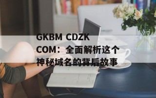 GKBM CDZK COM：全面解析这个神秘域名的背后故事