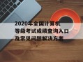 2020年全国计算机等级考试成绩查询入口及常见问题解决方案