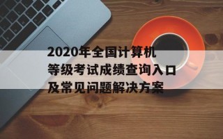 2020年全国计算机等级考试成绩查询入口及常见问题解决方案