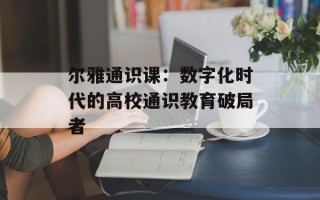 尔雅通识课：数字化时代的高校通识教育破局者