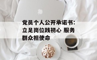 党员个人公开承诺书：立足岗位践初心 服务群众担使命