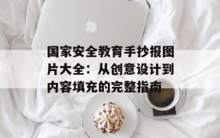国家安全教育手抄报图片大全：从创意设计到内容填充的完整指南