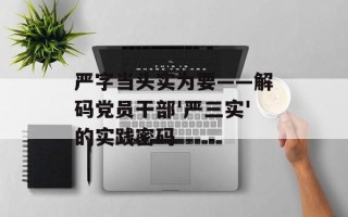 严字当头实为要——解码党员干部'严三实'的实践密码