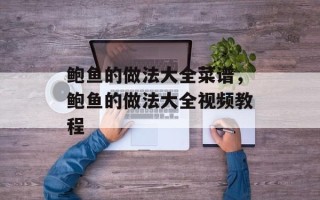 鲍鱼的做法大全菜谱，鲍鱼的做法大全视频教程