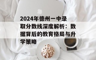 2024年德州一中录取分数线深度解析：数据背后的教育格局与升学策略