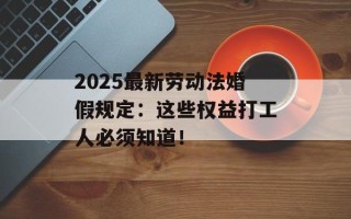 2025最新劳动法婚假规定：这些权益打工人必须知道！