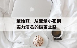 董怡菲：从流量小花到实力演员的破茧之路