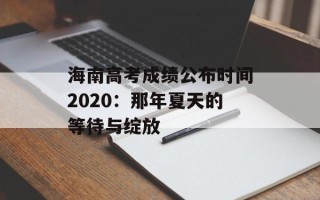 海南高考成绩公布时间2020：那年夏天的等待与绽放