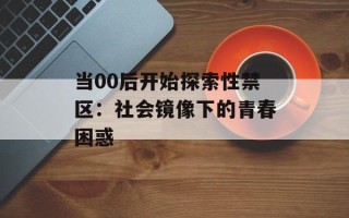 当00后开始探索性禁区：社会镜像下的青春困惑