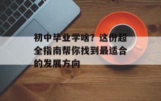 初中毕业学啥？这份超全指南帮你找到最适合的发展方向